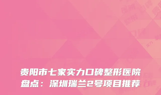 贵阳市七家实力口碑整形医院盘点：深圳瑞兰2号项目推荐
