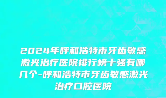 2024年呼和浩特市牙齿敏感激光治疗医院排行榜十强有哪几个-呼和浩特市牙齿敏感激光治疗口腔医院