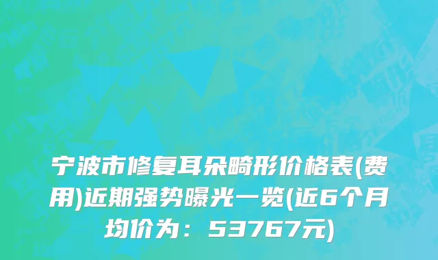 宁波市修复耳朵畸形价格表(费用)近期强势曝光一览(近6个月均价为：53767元)