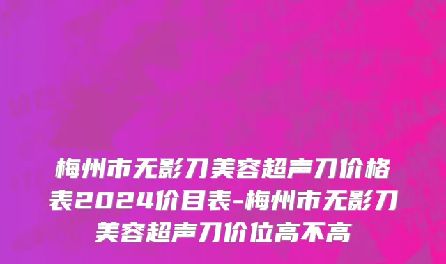 梅州市无影刀美容超声刀价格表2024价目表-梅州市无影刀美容超声刀价位高不高