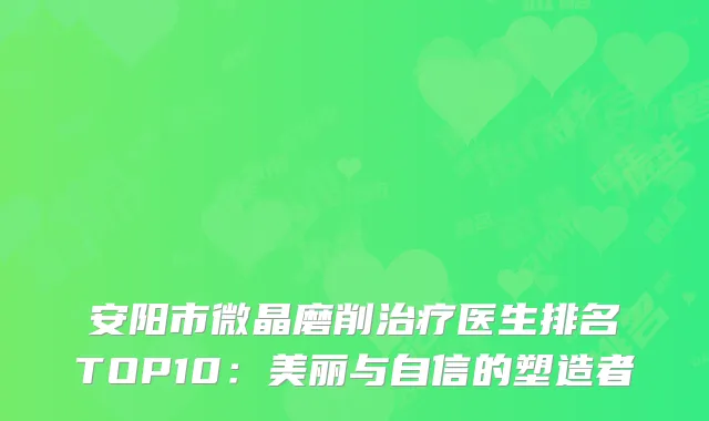 安阳市微晶磨削治疗医生排名TOP10：美丽与自信的塑造者