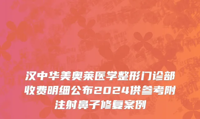 汉中华美奥莱医学整形门诊部收费明细公布2024供参考附注射鼻子修复案例