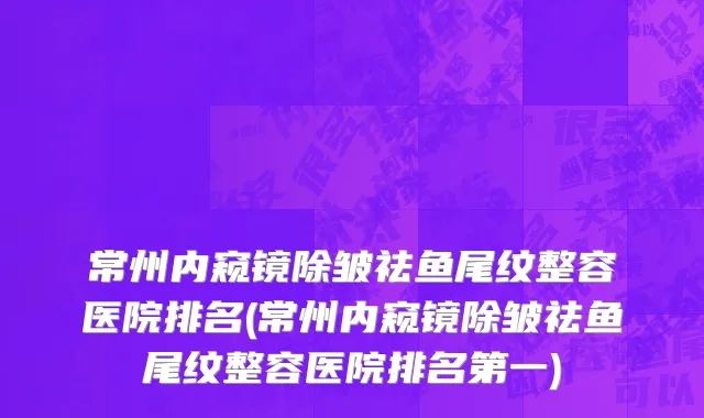 常州内窥镜除皱祛鱼尾纹整容医院排名(常州内窥镜除皱祛鱼尾纹整容医院排名第一)