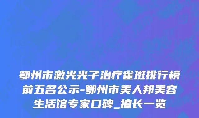 鄂州市激光光子治疗雀斑排行榜前五名公示-鄂州市美人邦美容生活馆专家口碑_擅长一览