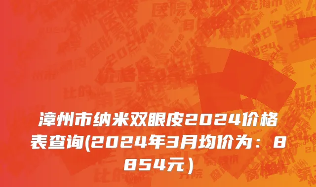 漳州市纳米双眼皮2024价格表查询(2024年3月均价为：8854元）