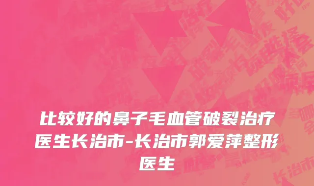 比较好的鼻子毛血管破裂治疗医生长治市-长治市郭爱萍整形医生