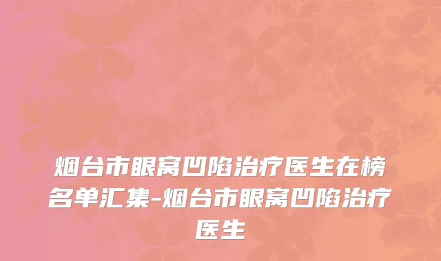 烟台市眼窝凹陷治疗医生在榜名单汇集-烟台市眼窝凹陷治疗医生