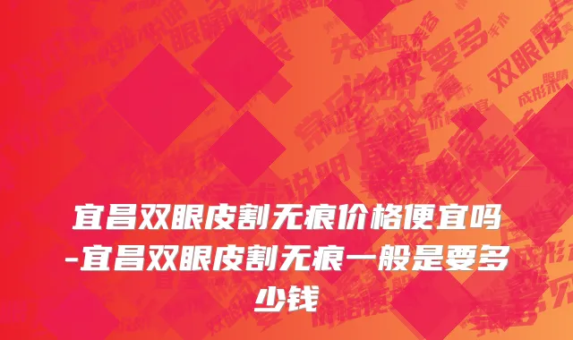 宜昌双眼皮割无痕价格便宜吗-宜昌双眼皮割无痕一般是要多少钱