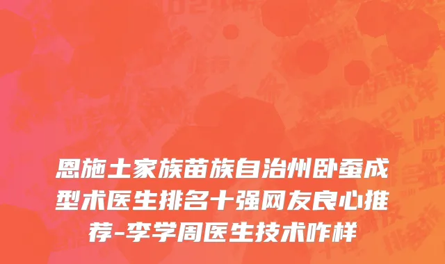 恩施土家族苗族自治州卧蚕成型术医生排名十强网友良心推荐-李学周医生技术咋样