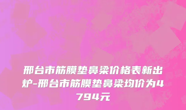邢台市筋膜垫鼻梁价格表新出炉-邢台市筋膜垫鼻梁均价为4794元