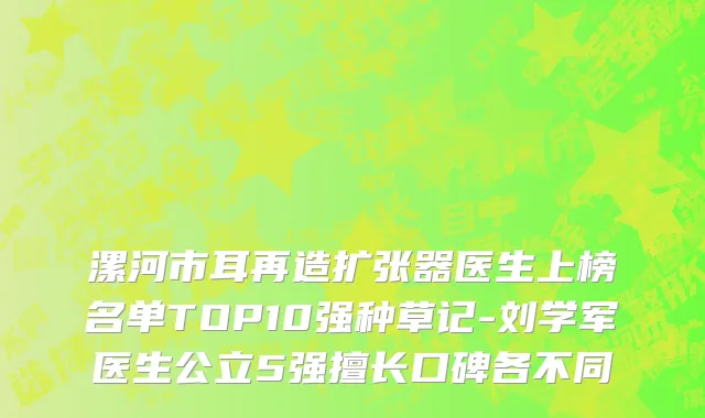 漯河市耳再造扩张器医生上榜名单TOP10强种草记-刘学军医生公立5强擅长口碑各不同