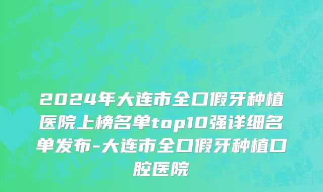 2024年大连市全口假牙种植医院上榜名单top10强详细名单发布-大连市全口假牙种植口腔医院