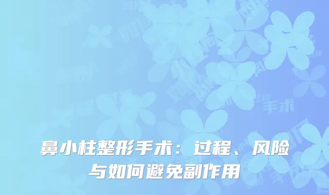 鼻小柱整形手术：过程、风险与如何避免副作用