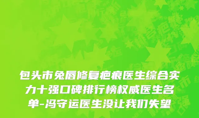 包头市兔唇修复疤痕医生综合实力十强口碑排行榜权威医生名单-冯守运医生没让我们失望