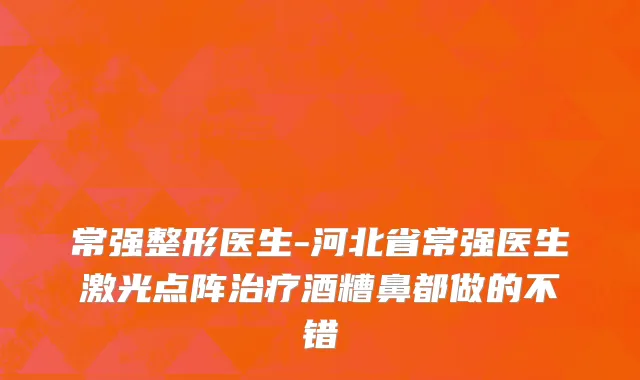 常强整形医生-河北省常强医生激光点阵治疗酒糟鼻都做的不错