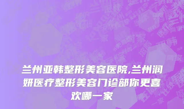 兰州亚韩整形美容医院,兰州润妍医疗整形美容门诊部你更喜欢哪一家