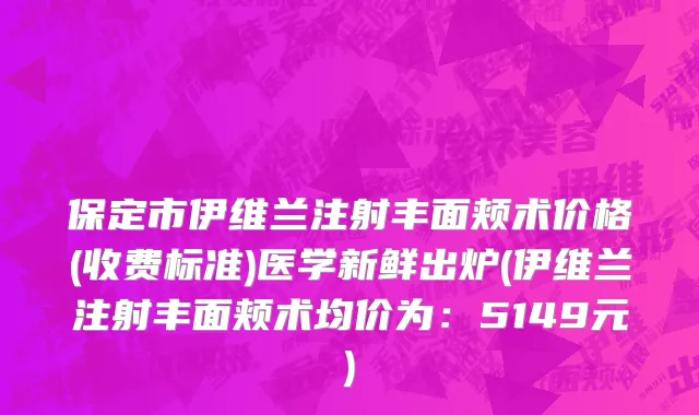 保定市伊维兰注射丰面颊术价格(收费标准)医学新鲜出炉(伊维兰注射丰面颊术均价为：5149元)