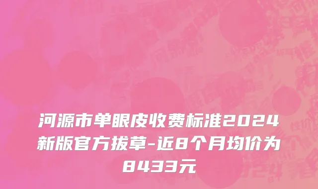 河源市单眼皮收费标准2024新版官方拔草-近8个月均价为8433元
