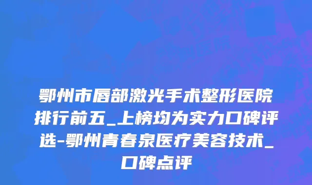 鄂州市唇部激光手术整形医院排行前五_上榜均为实力口碑评选-鄂州青春泉医疗美容技术_口碑点评