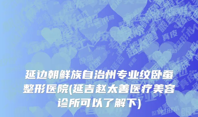 延边朝鲜族自治州专业纹卧蚕整形医院(延吉赵太善医疗美容诊所可以了解下)