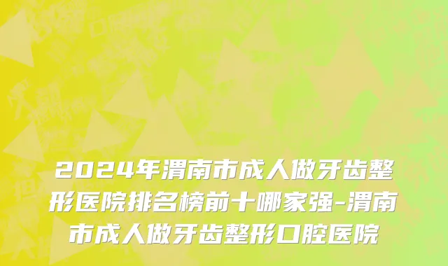 2024年渭南市成人做牙齿整形医院排名榜前十哪家强-渭南市成人做牙齿整形口腔医院