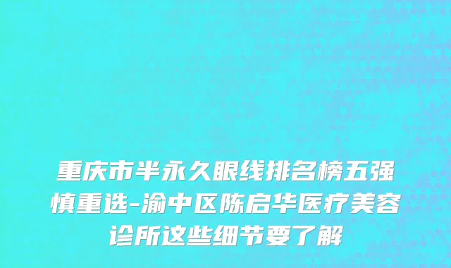重庆市半永久眼线排名榜五强慎重选-渝中区陈启华医疗美容诊所这些细节要了解
