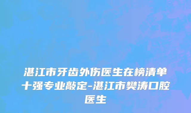 湛江市牙齿外伤医生在榜清单十强专业敲定-湛江市樊涛口腔医生