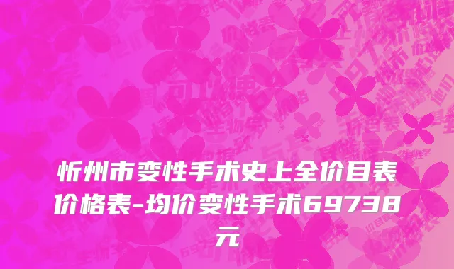 忻州市变性手术史上全价目表价格表-均价变性手术69738元