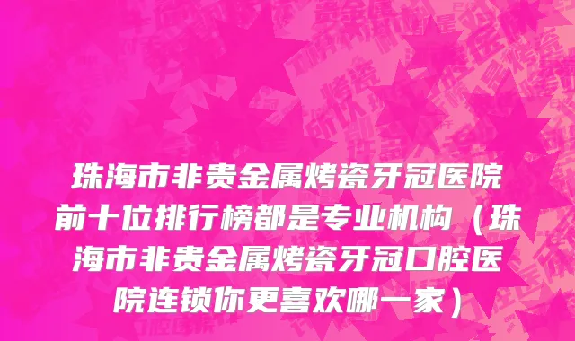 珠海市非贵金属烤瓷牙冠医院前十位排行榜都是专业机构（珠海市非贵金属烤瓷牙冠口腔医院连锁你更喜欢哪一家）