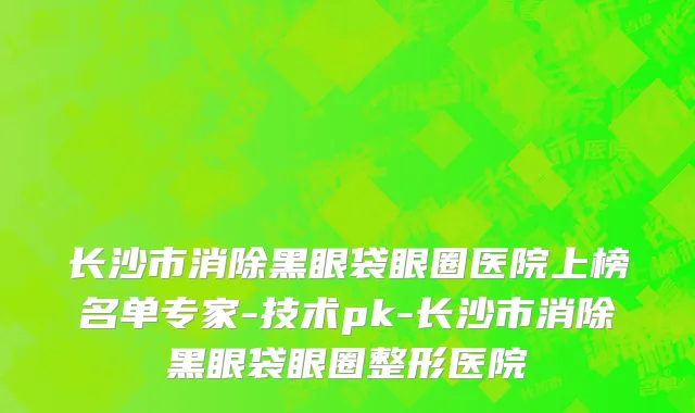 长沙市消除黑眼袋眼圈医院上榜名单专家-技术pk-长沙市消除黑眼袋眼圈整形医院