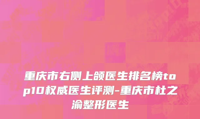 重庆市右侧上颌医生排名榜top10权威医生评测-重庆市杜之渝整形医生