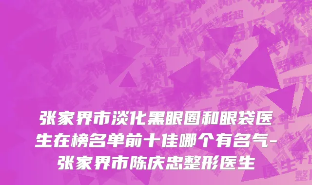 张家界市淡化黑眼圈和眼袋医生在榜名单前十佳哪个有名气-张家界市陈庆忠整形医生