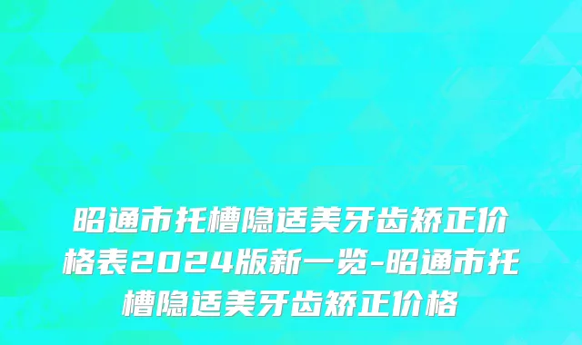 昭通市托槽隐适美牙齿矫正价格表2024版新一览-昭通市托槽隐适美牙齿矫正价格