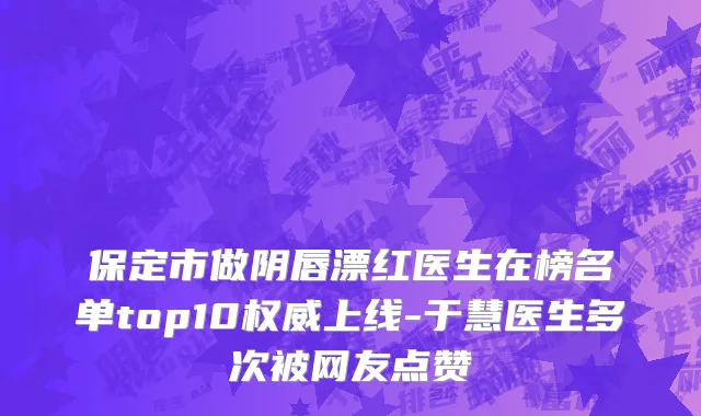 保定市做阴唇漂红医生在榜名单top10权威上线-于慧医生多次被网友点赞