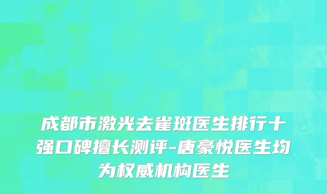成都市激光去雀斑医生排行十强口碑擅长测评-唐豪悦医生均为权威机构医生