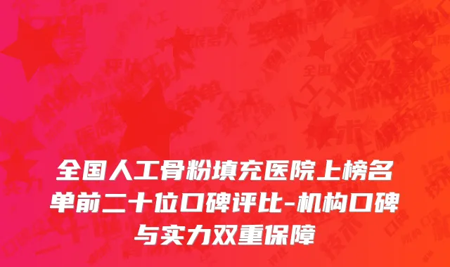 全国人工骨粉填充医院上榜名单前二十位口碑评比-机构口碑与实力双重保障