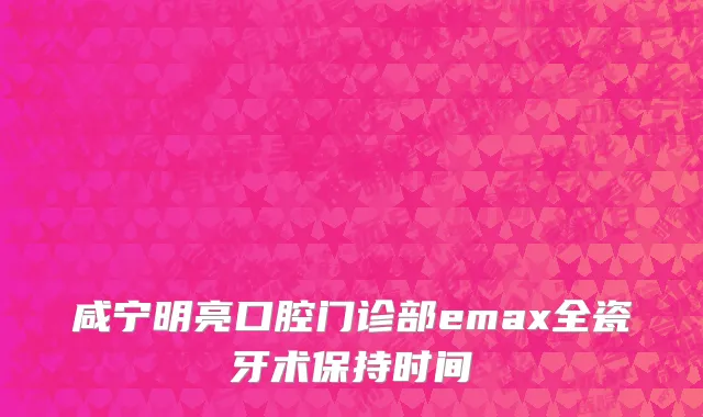 咸宁明亮口腔门诊部emax全瓷牙术保持时间