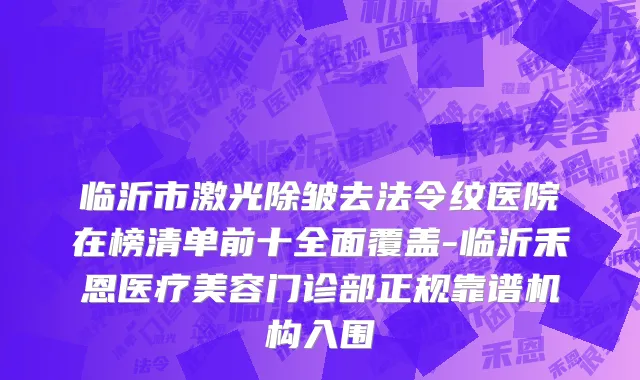临沂市激光除皱去法令纹医院在榜清单前十全面覆盖-临沂禾恩医疗美容门诊部正规靠谱机构入围