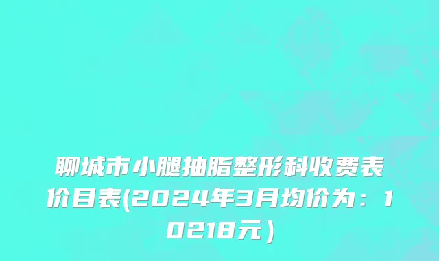 聊城市小腿抽脂整形科收费表价目表(2024年3月均价为：10218元）