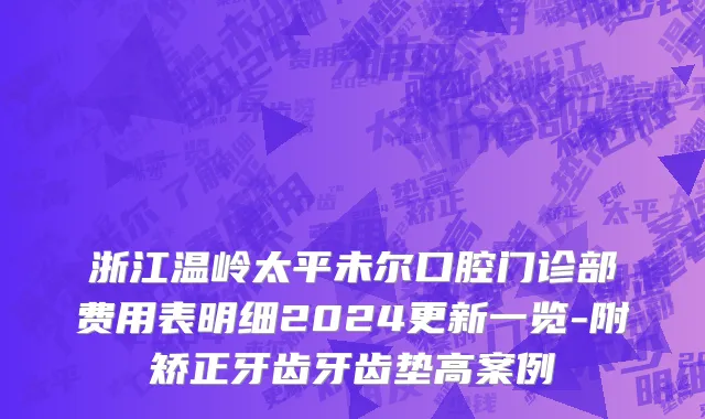 浙江温岭太平未尔口腔门诊部费用表明细2024更新一览-附矫正牙齿牙齿垫高案例