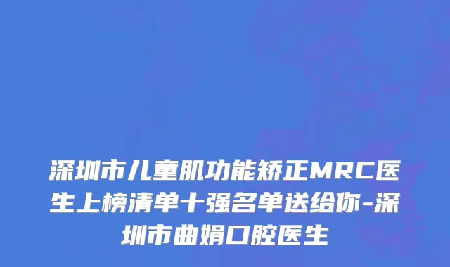 深圳市儿童肌功能矫正MRC医生上榜清单十强名单送给你-深圳市曲娟口腔医生