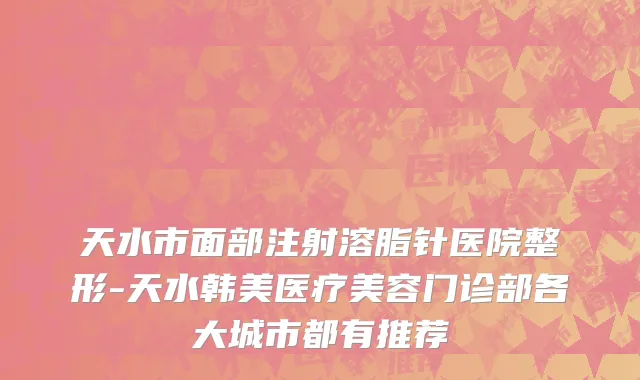 天水市面部注射溶脂针医院整形-天水韩美医疗美容门诊部各大城市都有推荐