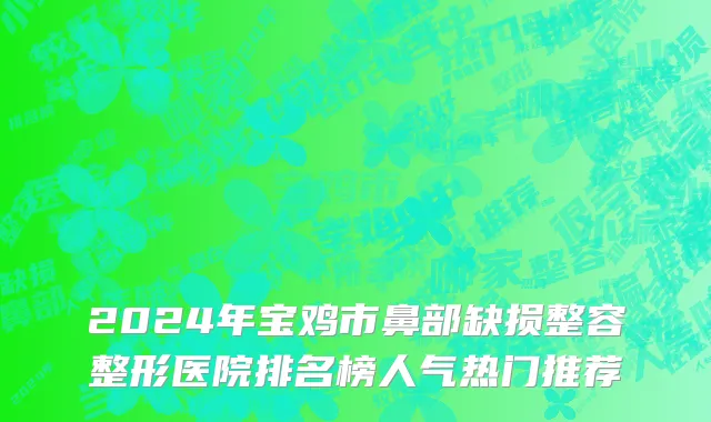 2024年宝鸡市鼻部缺损整容整形医院排名榜人气热门推荐