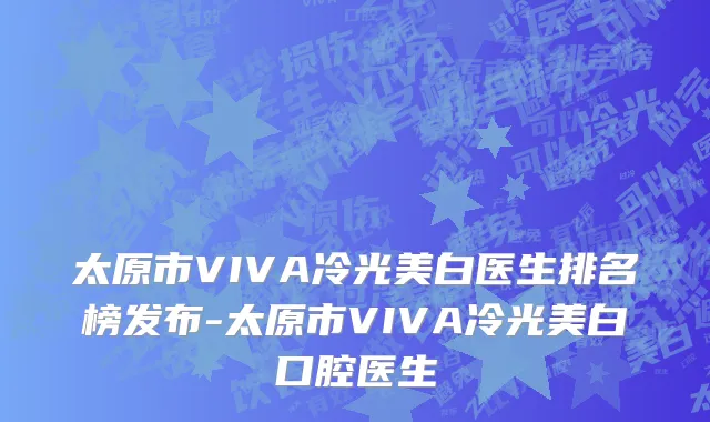 太原市VIVA冷光美白医生排名榜发布-太原市VIVA冷光美白口腔医生