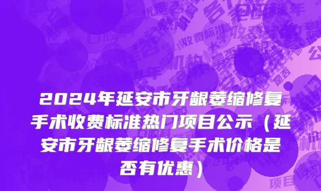 2024年延安市牙龈萎缩修复手术收费标准热门项目公示（延安市牙龈萎缩修复手术价格是否有优惠）