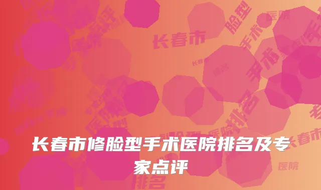 长春市修脸型手术医院排名及专家点评