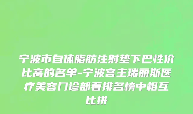 宁波市自体脂肪注射垫下巴性价比高的名单-宁波宫主瑞丽斯医疗美容门诊部看排名榜中相互比拼