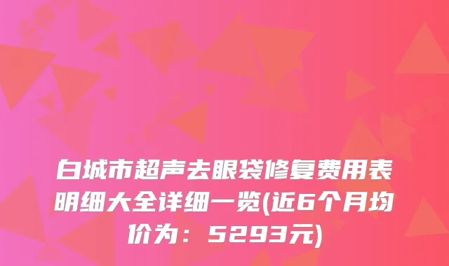 白城市超声去眼袋修复费用表明细大全详细一览(近6个月均价为：5293元)