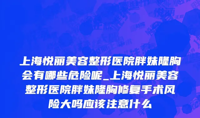 上海悦丽美容整形医院胖妹隆胸会有哪些危险呢_上海悦丽美容整形医院胖妹隆胸修复手术风险大吗应该注意什么