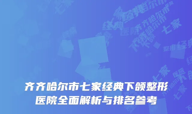 齐齐哈尔市七家经典下颌整形医院全面解析与排名参考